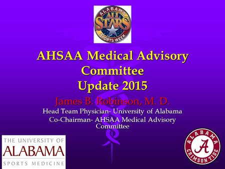 AHSAA Medical Advisory Committee Update 2015 James B. Robinson, M. D. Head Team Physician- University of Alabama Co-Chairman- AHSAA Medical Advisory Committee.