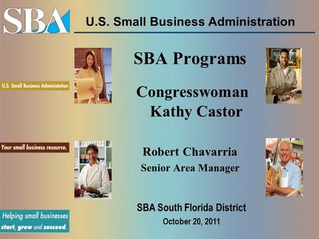 U.S. Small Business Administration SBA Programs Congresswoman Kathy Castor Robert Chavarria Senior Area Manager SBA South Florida District October 20,