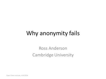 Why anonymity fails Ross Anderson Cambridge University Open Data Institute, 4/4/2014.