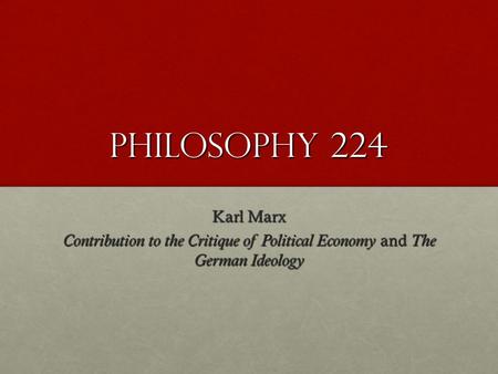 Philosophy 224 Karl Marx Contribution to the Critique of Political Economy and The German Ideology.