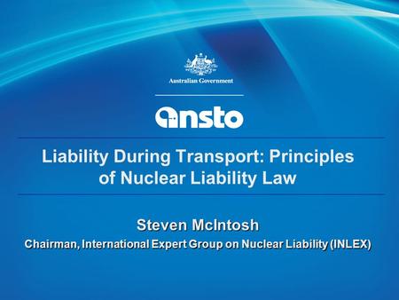 IAEA 1 Liability During Transport: Principles of Nuclear Liability Law Steven McIntosh Chairman, International Expert Group on Nuclear Liability (INLEX)