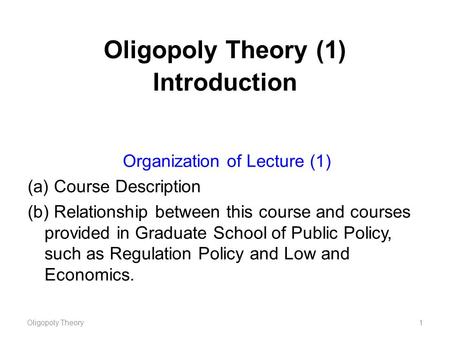 Oligopoly Theory (1) Introduction Oligopoly Theory1 Organization of Lecture (1) (a) Course Description (b) Relationship between this course and courses.