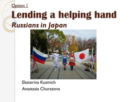 Option 1 Lending a helping hand Russians in Japan Ekaterina Kuzmich Anastasia Churazova.