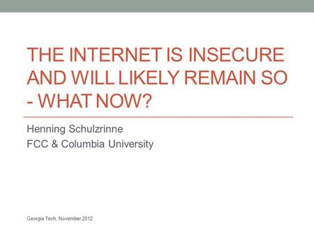 THE INTERNET IS INSECURE AND WILL LIKELY REMAIN SO - WHAT NOW? Henning Schulzrinne FCC & Columbia University Georgia Tech, November 2012.