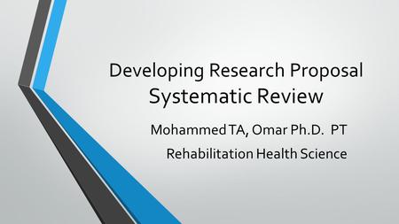 Developing Research Proposal Systematic Review Mohammed TA, Omar Ph.D. PT Rehabilitation Health Science.