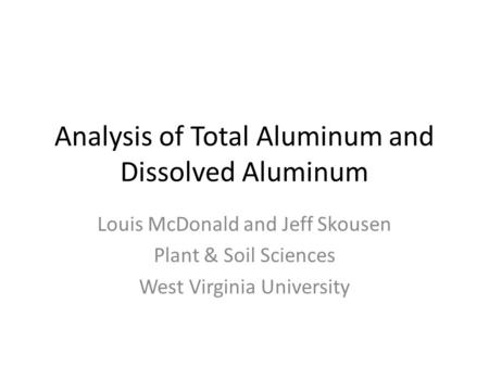 Analysis of Total Aluminum and Dissolved Aluminum Louis McDonald and Jeff Skousen Plant & Soil Sciences West Virginia University.