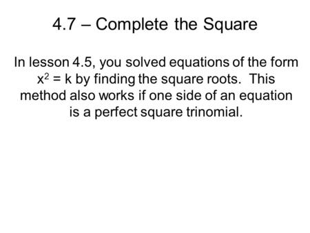 4.7 – Complete the Square In lesson 4.5, you solved equations of the form x2 = k by finding the square roots. This method also works if one side of an.