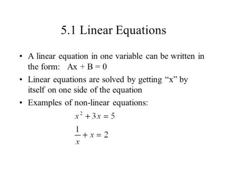 5.1 Linear Equations A linear equation in one variable can be written in the form: Ax + B = 0 Linear equations are solved by getting “x” by itself on.