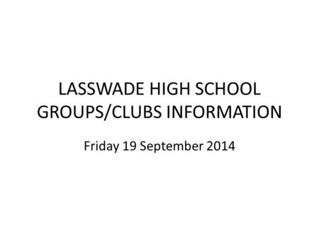 LASSWADE HIGH SCHOOL GROUPS/CLUBS INFORMATION Friday 19 September 2014.