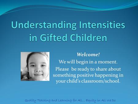 Welcome! We will begin in a moment. Please be ready to share about something positive happening in your child’s classroom/school. Quality Teaching and.