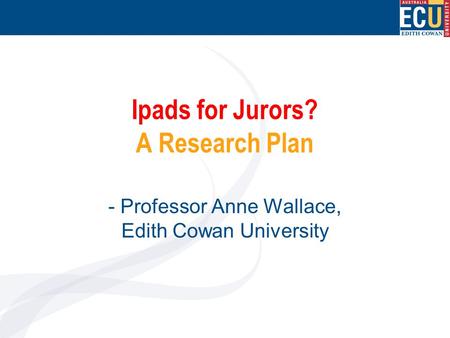 Ipads for Jurors? A Research Plan - Professor Anne Wallace, Edith Cowan University.