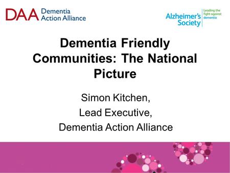 Dementia Friendly Communities: The National Picture Simon Kitchen, Lead Executive, Dementia Action Alliance.