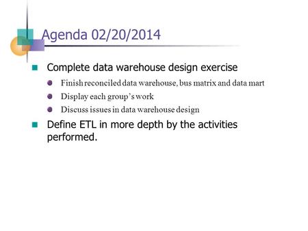 Agenda 02/20/2014 Complete data warehouse design exercise Finish reconciled data warehouse, bus matrix and data mart Display each group’s work Discuss.