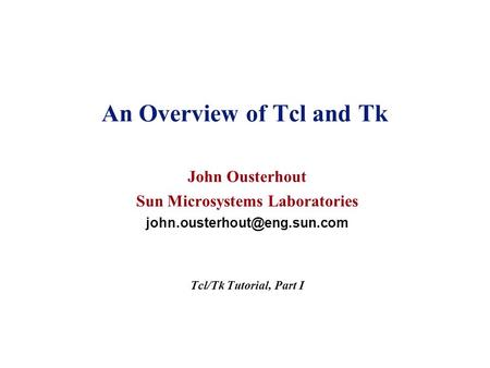 An Overview of Tcl and Tk John Ousterhout Sun Microsystems Laboratories Tcl/Tk Tutorial, Part I.