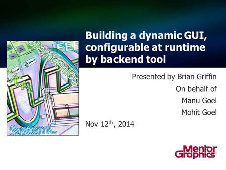 Presented by Brian Griffin On behalf of Manu Goel Mohit Goel Nov 12 th, 2014 Building a dynamic GUI, configurable at runtime by backend tool.