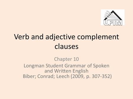 Verb and adjective complement clauses Chapter 10 Longman Student Grammar of Spoken and Written English Biber; Conrad; Leech (2009, p. 307-352)