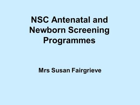 NSC Antenatal and Newborn Screening Programmes Mrs Susan Fairgrieve.