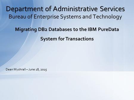 Bureau of Enterprise Systems and Technology Department of Administrative Services Migrating DB2 Databases to the IBM PureData System for Transactions Dean.