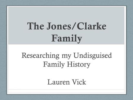 The Jones/Clarke Family Researching my Undisguised Family History Lauren Vick.