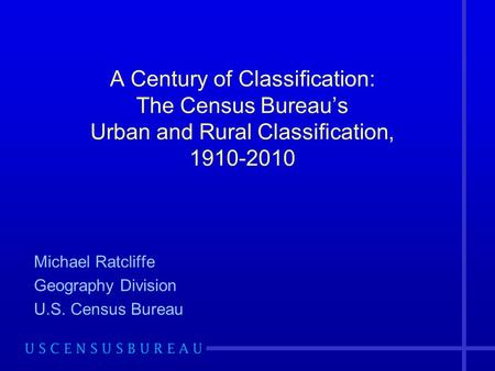 A Century of Classification: The Census Bureau’s Urban and Rural Classification, 1910-2010 Michael Ratcliffe Geography Division U.S. Census Bureau.