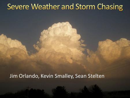 Jim Orlando, Kevin Smalley, Sean Stelten. What causes a storm, severe parameters, tools, etc.