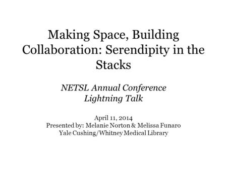 Making Space, Building Collaboration: Serendipity in the Stacks NETSL Annual Conference Lightning Talk April 11, 2014 Presented by: Melanie Norton & Melissa.