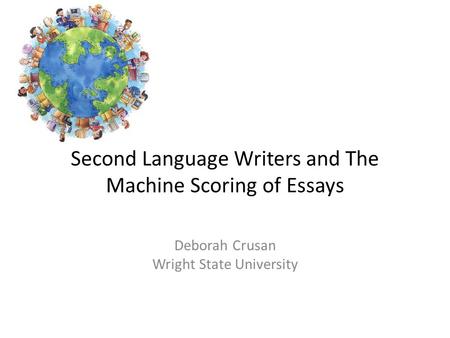 Second Language Writers and The Machine Scoring of Essays Deborah Crusan Wright State University.