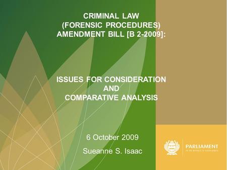 1 CRIMINAL LAW (FORENSIC PROCEDURES) AMENDMENT BILL [B 2-2009]: ISSUES FOR CONSIDERATION AND COMPARATIVE ANALYSIS 6 October 2009 Sueanne S. Isaac.