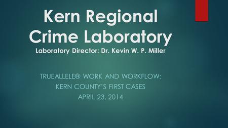 Kern Regional Crime Laboratory Laboratory Director: Dr. Kevin W. P. Miller TRUEALLELE® WORK AND WORKFLOW: KERN COUNTY’S FIRST CASES APRIL 23, 2014.