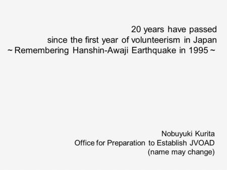 20 years have passed since the first year of volunteerism in Japan ～ Remembering Hanshin-Awaji Earthquake in 1995 ～ Nobuyuki Kurita Office for Preparation.