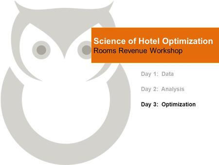 Science of Hotel Optimization Rooms Revenue Workshop Day 1: Data Day 2: Analysis Day 3: Optimization.