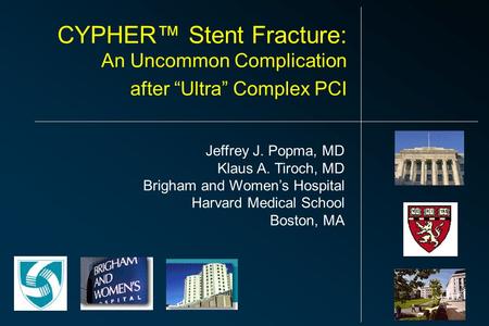 Jeffrey J. Popma, MD Klaus A. Tiroch, MD Brigham and Women’s Hospital Harvard Medical School Boston, MA CYPHER™ Stent Fracture: An Uncommon Complication.