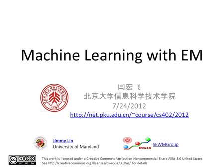 Machine Learning with EM 闫宏飞 北京大学信息科学技术学院 7/24/2012  This work is licensed under a Creative Commons Attribution-Noncommercial-Share.