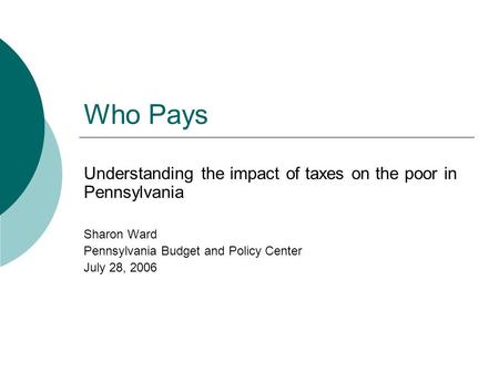 Who Pays Understanding the impact of taxes on the poor in Pennsylvania Sharon Ward Pennsylvania Budget and Policy Center July 28, 2006.