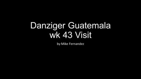 Danziger Guatemala wk 43 Visit by Mike Fernandez.