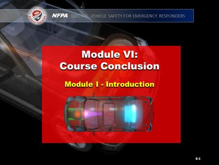 NFPA ELECTRIC VEHICLE SAFETY FOR EMERGENCY RESPONDERS Module VI: Course Conclusion Module VI: Course Conclusion 6-1 Module I - Introduction.