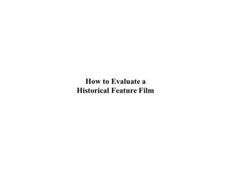 How to Evaluate a Historical Feature Film. Some (confusing) criteria historians use in evaluation accuracy of detail use of original documents and interviews.