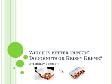 W HICH IS BETTER D UNKIN ’ D OUGHNUTS OR K RISPY K REME ? By: Hillary Tenney (: VS.