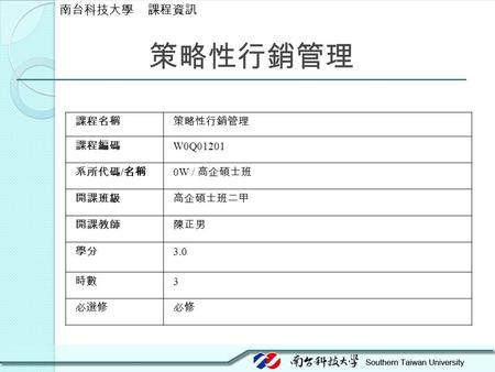 策略性行銷管理 課程名稱策略性行銷管理 課程編碼 W0Q01201 系所代碼 / 名稱 0W / 高企碩士班 開課班級高企碩士班二甲 開課教師陳正男 學分 3.0 時數 3 必選修必修 南台科技大學 課程資訊.