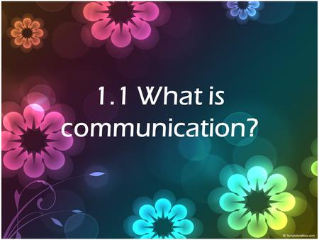 1.1 What is communication?. Give a definition about what is communication is not an easy task.