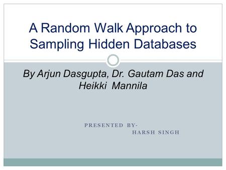 PRESENTED BY- HARSH SINGH A Random Walk Approach to Sampling Hidden Databases By Arjun Dasgupta, Dr. Gautam Das and Heikki Mannila.