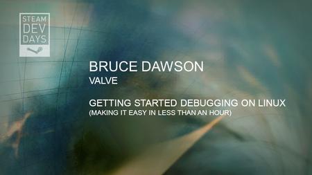 BRUCE DAWSON VALVE GETTING STARTED DEBUGGING ON LINUX (MAKING IT EASY IN LESS THAN AN HOUR)