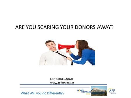 What Will you do Differently? ARE YOU SCARING YOUR DONORS AWAY? LANA BULLOUGH www.safestress.ca.