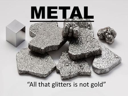 METAL “All that glitters is not gold”. Metal is called chemical elements characterized as being good conductors of heat and electricity.