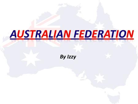 By Izzy. How and why did Australia become a nation? Australia first became a nation on the 1 st of January, 1901. Before federation, Australia was made.