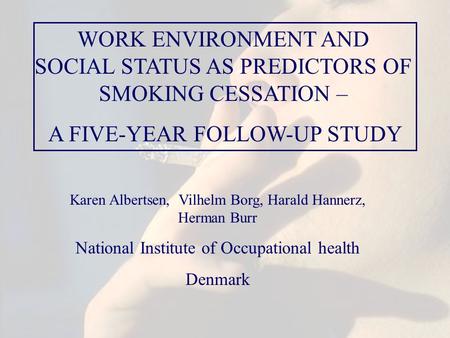 WORK ENVIRONMENT AND SOCIAL STATUS AS PREDICTORS OF SMOKING CESSATION – A FIVE-YEAR FOLLOW-UP STUDY Karen Albertsen, Vilhelm Borg, Harald Hannerz, Herman.