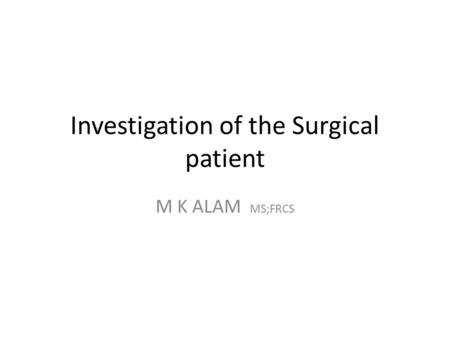 Investigation of the Surgical patient M K ALAM MS;FRCS.