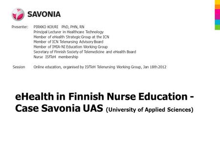 EHealth in Finnish Nurse Education - Case Savonia UAS (University of Applied Sciences) Presenter: PIRKKO KOURI PhD, PHN, RN Principal Lecturer in Healthcare.