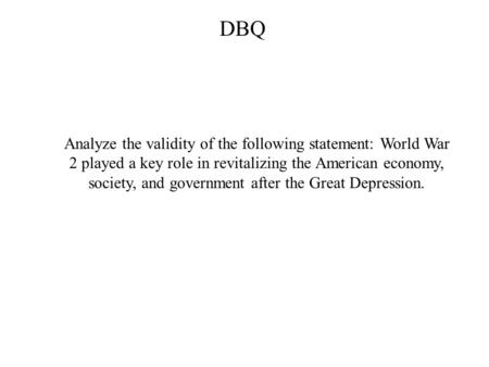 Analyze the validity of the following statement: World War 2 played a key role in revitalizing the American economy, society, and government after the.