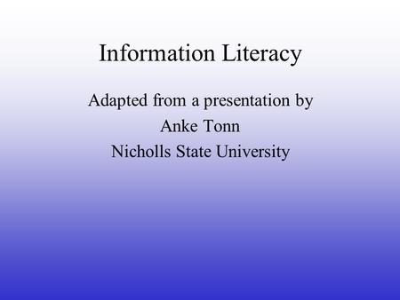 Information Literacy Adapted from a presentation by Anke Tonn Nicholls State University.